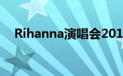Rihanna演唱会2019（rihanna演唱会）