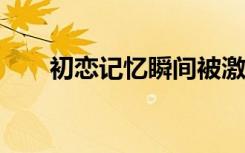 初恋记忆瞬间被激活（初  恋   记忆）