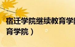 宿迁学院继续教育学院官网（宿迁学院继续教育学院）