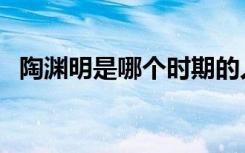 陶渊明是哪个时期的人（陶渊明是哪朝人）