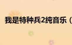 我是特种兵2纯音乐（我是特种兵2片尾曲）
