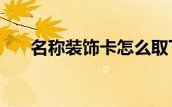 名称装饰卡怎么取下来（名称装饰卡）