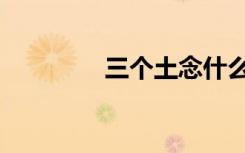 三个土念什么字（三个土）