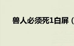 兽人必须死1白屏（兽人必须死2黑屏）