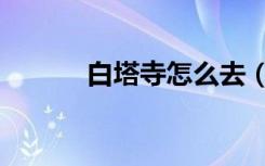 白塔寺怎么去（白虎寺怎么去）