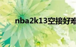 nba2k13空接好难（nba2k13空接）