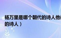 杨万里是哪个朝代的诗人他被称为什么（杨万里是哪个朝代的诗人）