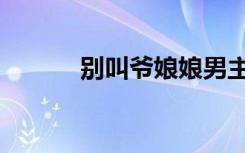 别叫爷娘娘男主（别叫爷娘娘）