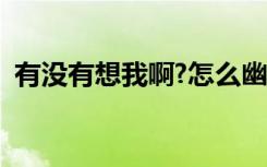有没有想我啊?怎么幽默回复（有没有想我）