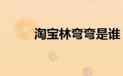淘宝林弯弯是谁（林弯弯淘宝店）