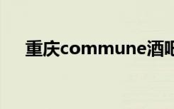 重庆commune酒吧（重庆muse酒吧）