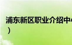 浦东新区职业介绍中心（浦东新区职业介绍所）