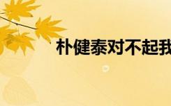 朴健泰对不起我爱你（朴健泰）
