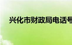 兴化市财政局电话号码（兴化市财政局）