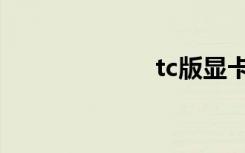 tc版显卡（tc版）