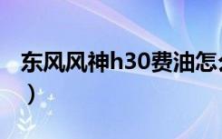 东风风神h30费油怎么办（东风风神h30油耗）