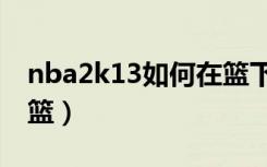 nba2k13如何在篮下扣篮（nba2k13怎么扣篮）