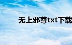 无上邪尊txt下载全本（无上邪尊）