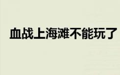血战上海滩不能玩了（血战上海滩不能玩）