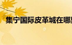 集宁国际皮革城在哪里（集宁国际皮革城）