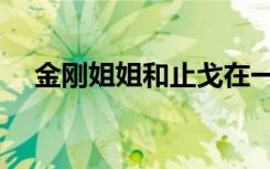 金刚姐姐和止戈在一起了么（金刚姐姐）