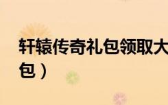 轩辕传奇礼包领取大全（轩辕传奇qq会员礼包）
