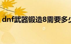 dnf武器锻造8需要多少材料（dnf武器锻造）