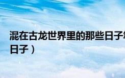 混在古龙世界里的那些日子笔趣阁（混在古龙世界里的那些日子）