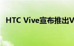 HTC Vive宣布推出Vive Pro定价799美元