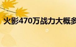 火影470万战力大概多少人民币（火影470）