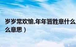岁岁常欢愉,年年皆胜意什么意思（年年皆胜意岁岁常欢愉什么意思）
