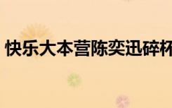 快乐大本营陈奕迅碎杯（快乐大本营陈奕迅）