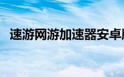 速游网游加速器安卓版（速游网游加速器）