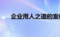 企业用人之道的案例（企业用人之道）