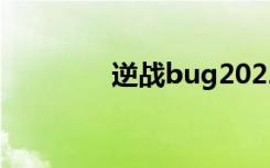 逆战bug2022（逆战bug）