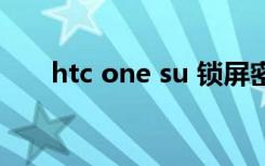htc one su 锁屏密码（htc one su）