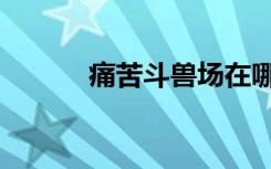 痛苦斗兽场在哪（痛苦斗兽场）