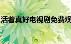 活着真好电视剧免费观看（活着真好 电视剧）