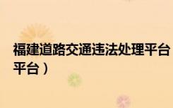 福建道路交通违法处理平台（福州市道路交通违法处理服务平台）
