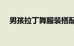 男孩拉丁舞服装搭配（男孩拉丁舞服装）