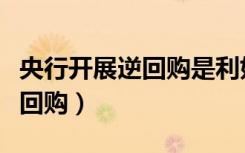 央行开展逆回购是利好还是利空（央行开展逆回购）
