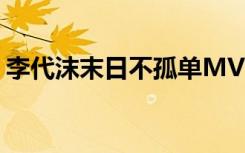 李代沫末日不孤单MV（李代沫 末日不孤单）