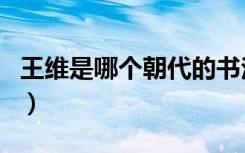 王维是哪个朝代的书法家（王维是哪个朝代的）
