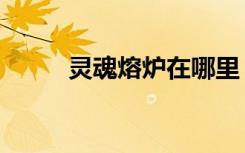 灵魂熔炉在哪里（灵魂熔炉在哪）