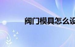 阀门模具怎么设计（阀门模具）