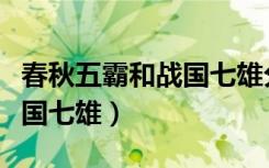 春秋五霸和战国七雄分别是谁（春秋五霸和战国七雄）