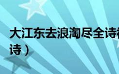 大江东去浪淘尽全诗视频（大江东去浪淘尽全诗）