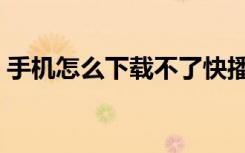 手机怎么下载不了快播（手机快播无法播放）