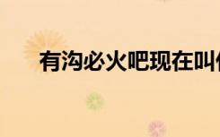有沟必火吧现在叫什么（有沟必火吧）