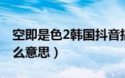 空即是色2韩国抖音搞笑片段（空即是色是什么意思）